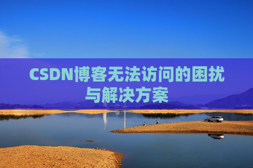 CSDN博客无法访问的困扰与解决方案 CSDN博客无法访问的困扰与解决方案